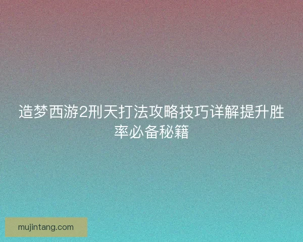 造梦西游2刑天打法攻略技巧详解提升胜率必备秘籍
