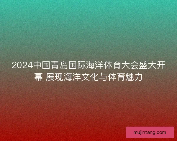 2024中国青岛国际海洋体育大会盛大开幕 展现海洋文化与体育魅力