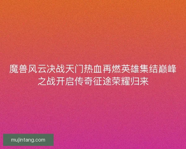 魔兽风云决战天门热血再燃英雄集结巅峰之战开启传奇征途荣耀归来