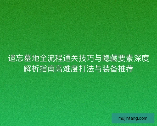 遗忘墓地全流程通关技巧与隐藏要素深度解析指南高难度打法与装备推荐