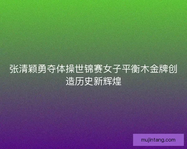 张清颖勇夺体操世锦赛女子平衡木金牌创造历史新辉煌